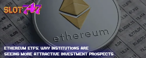 Ethereum ETFs: Why Institutions Are Seeing More Attractive Investment Prospects